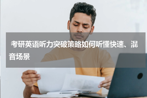  考研英语听力突破策略如何听懂快速、混音场景