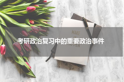  考研政治复习中的重要政治事件