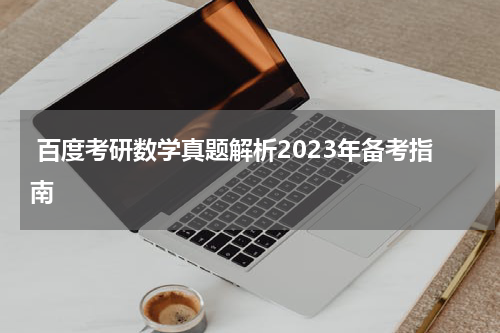  百度考研数学真题解析2023年备考指南