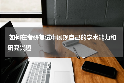  如何在考研复试中展现自己的学术能力和研究兴趣