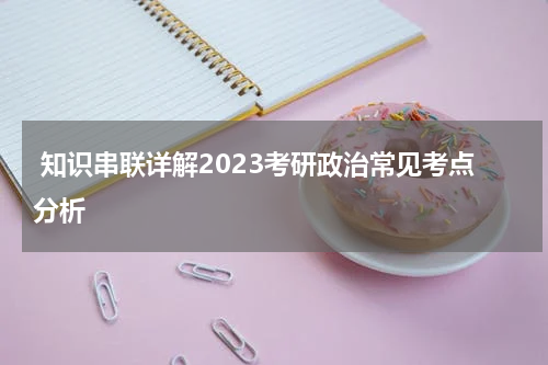  知识串联详解2023考研政治常见考点分析