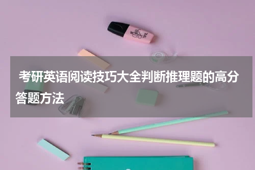  考研英语阅读技巧大全判断推理题的高分答题方法