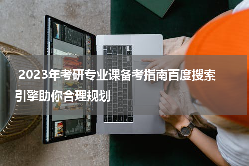  2023年考研专业课备考指南百度搜索引擎助你合理规划
