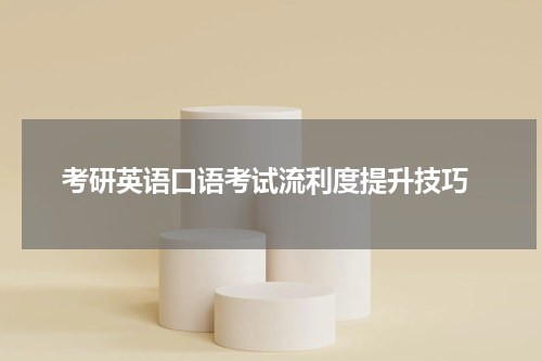  考研英语口语考试流利度提升技巧