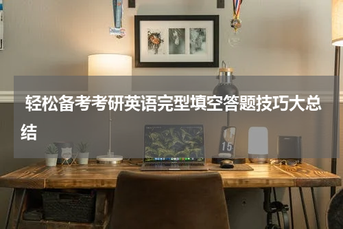  轻松备考考研英语完型填空答题技巧大总结