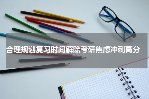  合理规划复习时间解除考研焦虑冲刺高分