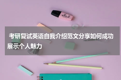  考研复试英语自我介绍范文分享如何成功展示个人魅力