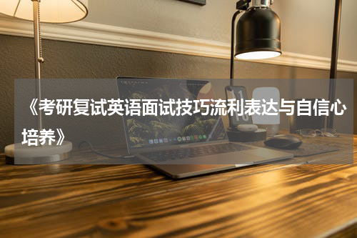 《考研复试英语面试技巧流利表达与自信心培养》