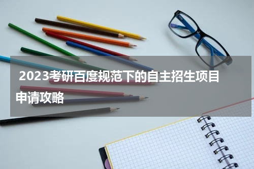  2023考研百度规范下的自主招生项目申请攻略