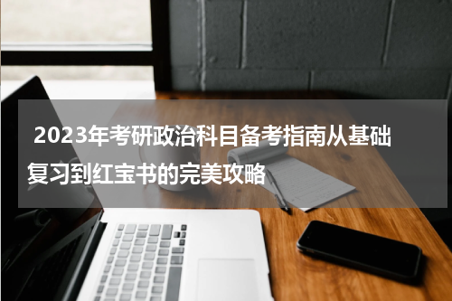  2023年考研政治科目备考指南从基础复习到红宝书的完美攻略