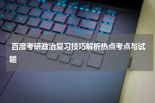  百度考研政治复习技巧解析热点考点与试题