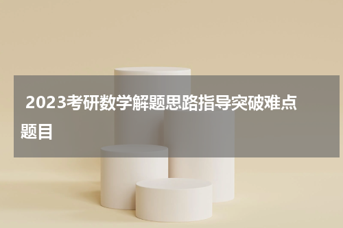  2023考研数学解题思路指导突破难点题目