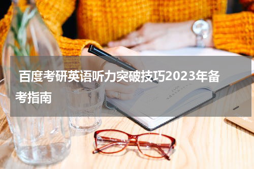  百度考研英语听力突破技巧2023年备考指南