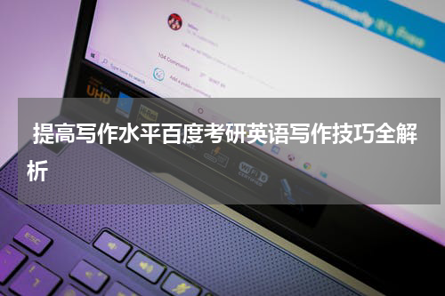  提高写作水平百度考研英语写作技巧全解析