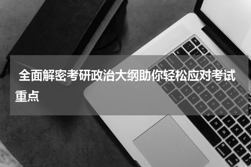  全面解密考研政治大纲助你轻松应对考试重点