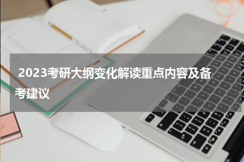  2023考研大纲变化解读重点内容及备考建议