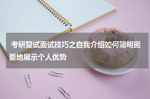  考研复试面试技巧之自我介绍如何简明扼要地展示个人优势
