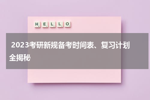  2023考研新规备考时间表、复习计划全揭秘