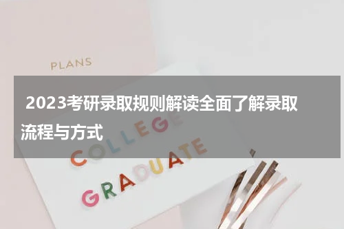  2023考研录取规则解读全面了解录取流程与方式