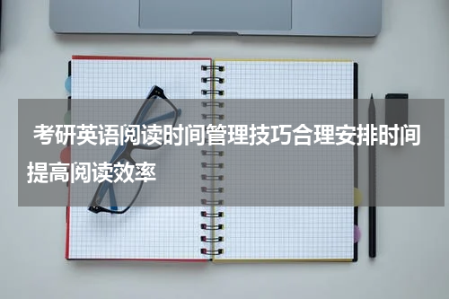  考研英语阅读时间管理技巧合理安排时间提高阅读效率