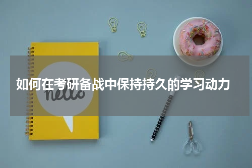  如何在考研备战中保持持久的学习动力