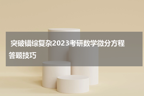 突破错综复杂2023考研数学微分方程答题技巧