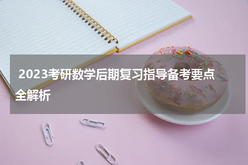  2023考研数学后期复习指导备考要点全解析