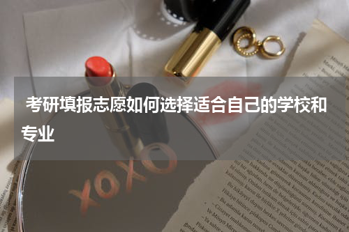  考研填报志愿如何选择适合自己的学校和专业