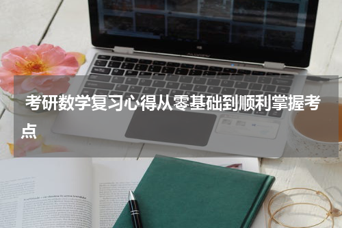  考研数学复习心得从零基础到顺利掌握考点
