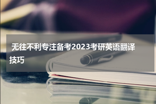  无往不利专注备考2023考研英语翻译技巧