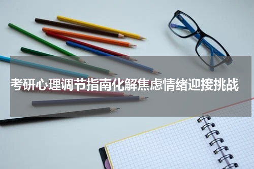  考研心理调节指南化解焦虑情绪迎接挑战