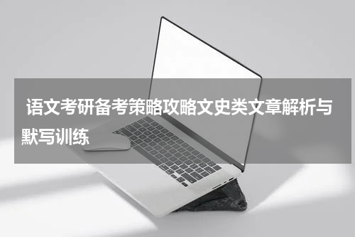  语文考研备考策略攻略文史类文章解析与默写训练