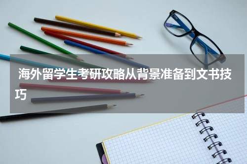  海外留学生考研攻略从背景准备到文书技巧