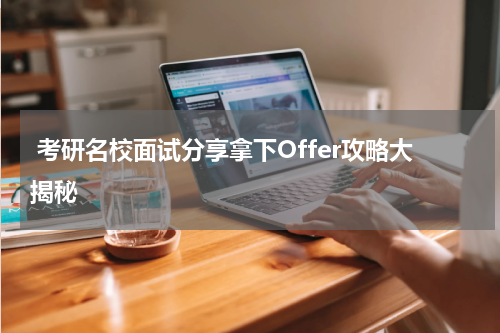  考研名校面试分享拿下Offer攻略大揭秘