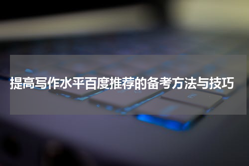  提高写作水平百度推荐的备考方法与技巧