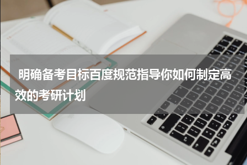  明确备考目标百度规范指导你如何制定高效的考研计划