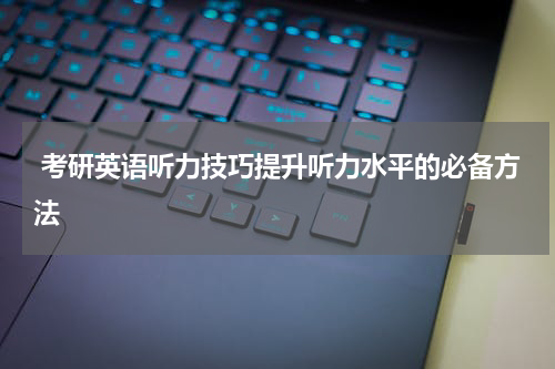  考研英语听力技巧提升听力水平的必备方法