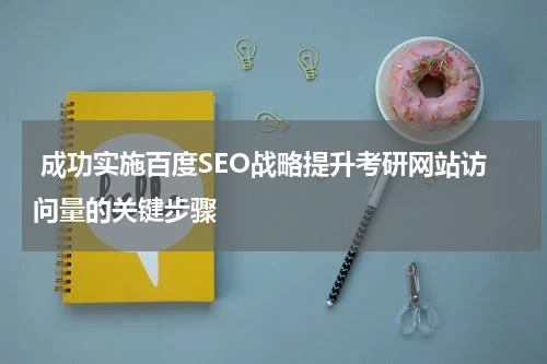  成功实施百度SEO战略提升考研网站访问量的关键步骤