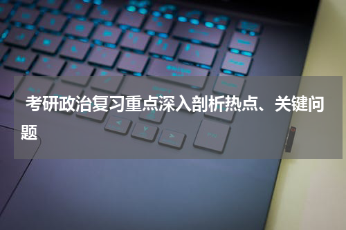  考研政治复习重点深入剖析热点、关键问题