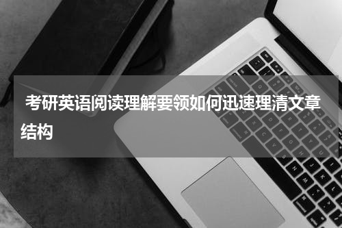  考研英语阅读理解要领如何迅速理清文章结构