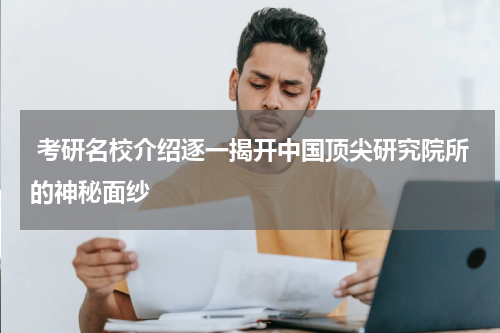  考研名校介绍逐一揭开中国顶尖研究院所的神秘面纱