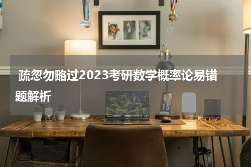  疏忽勿略过2023考研数学概率论易错题解析