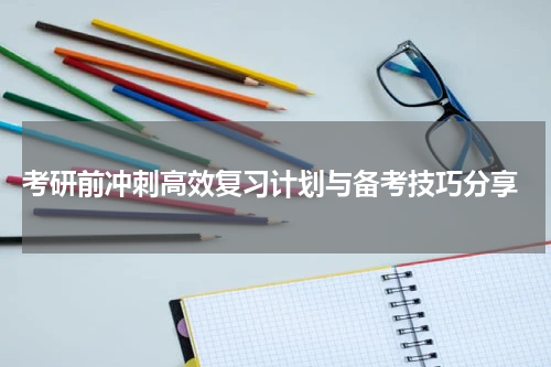  考研前冲刺高效复习计划与备考技巧分享