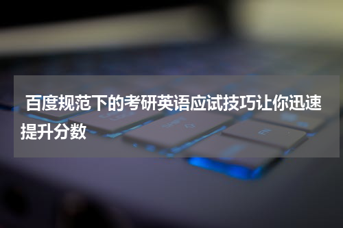  百度规范下的考研英语应试技巧让你迅速提升分数