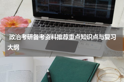  政治考研备考资料推荐重点知识点与复习大纲