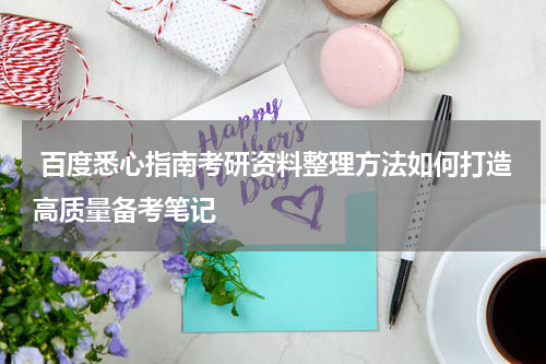  百度悉心指南考研资料整理方法如何打造高质量备考笔记