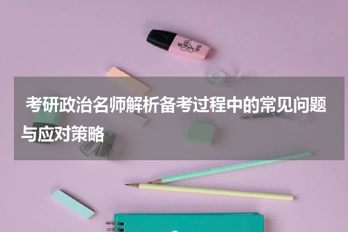  考研政治名师解析备考过程中的常见问题与应对策略