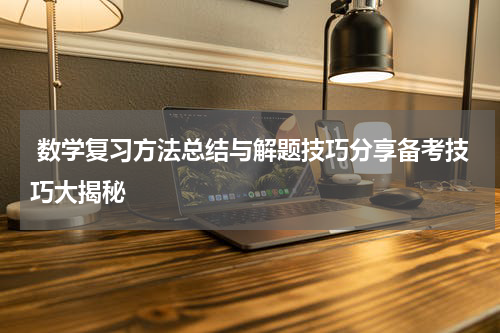  数学复习方法总结与解题技巧分享备考技巧大揭秘