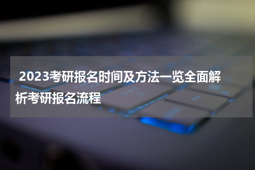  2023考研报名时间及方法一览全面解析考研报名流程