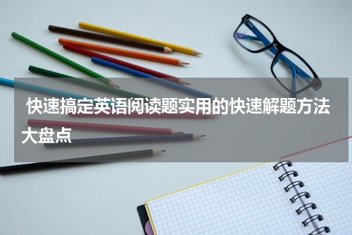  快速搞定英语阅读题实用的快速解题方法大盘点